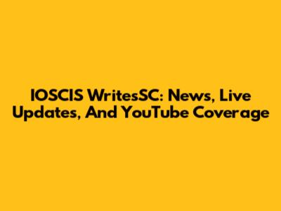 IOSCIS WritesSC: News, Live Updates, And YouTube Coverage