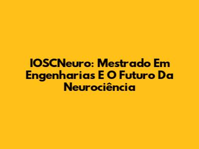 IOSCNeuro: Mestrado Em Engenharias E O Futuro Da Neurociência