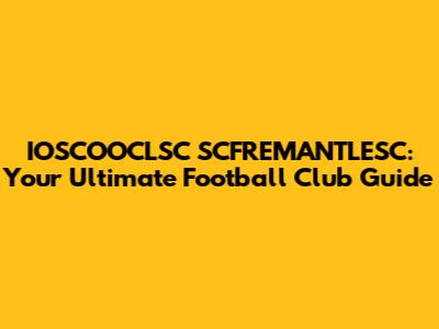 IOSCOOCLSC SCFREMANTLESC: Your Ultimate Football Club Guide