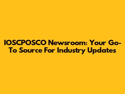 IOSCPOSCO Newsroom: Your Go-To Source For Industry Updates