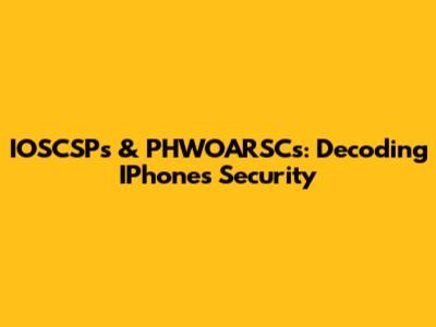 IOSCSPs & PHWOARSCs: Decoding IPhone's Security