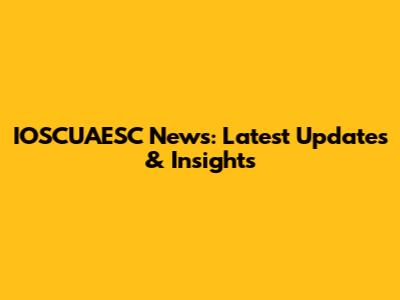 IOSCUAESC News: Latest Updates & Insights