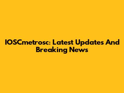 IOSCmetrosc: Latest Updates And Breaking News