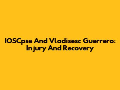 IOSCpse And Vladisesc Guerrero: Injury And Recovery