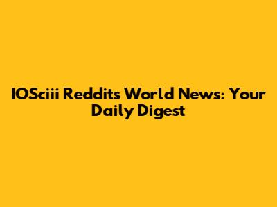 IOSciii Reddit's World News: Your Daily Digest