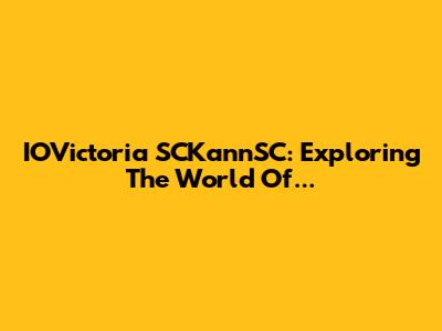 IOVictoria SCKannSC: Exploring The World Of...