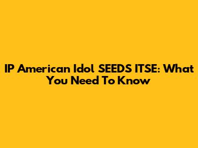 IP American Idol SEEDS ITSE: What You Need To Know