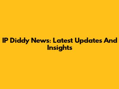 IP Diddy News: Latest Updates And Insights