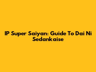 IP Super Saiyan: Guide To Dai Ni Sedankaise
