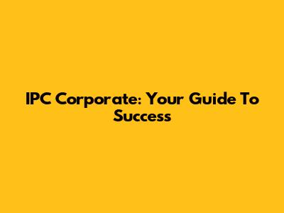 IPC Corporate: Your Guide To Success