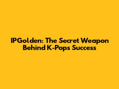 IPGolden: The Secret Weapon Behind K-Pop's Success
