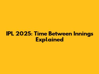 IPL 2025: Time Between Innings Explained