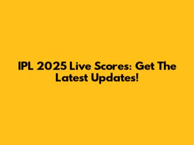 IPL 2025 Live Scores: Get The Latest Updates!