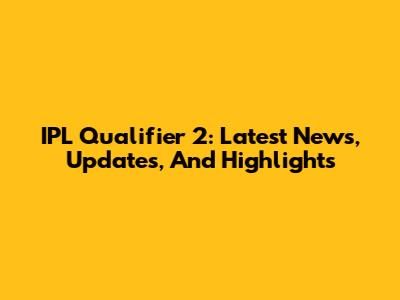IPL Qualifier 2: Latest News, Updates, And Highlights