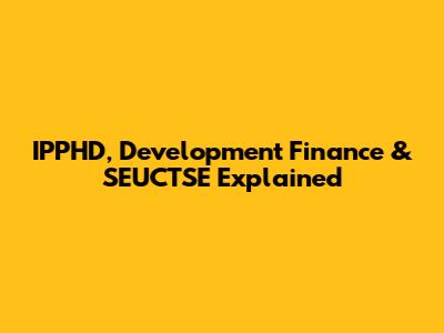 IPPHD, Development Finance & SEUCTSE Explained