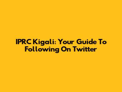 IPRC Kigali: Your Guide To Following On Twitter