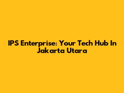IPS Enterprise: Your Tech Hub In Jakarta Utara