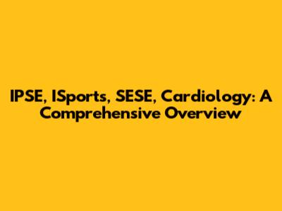 IPSE, ISports, SESE, Cardiology: A Comprehensive Overview
