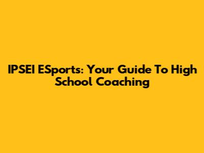 IPSEI ESports: Your Guide To High School Coaching