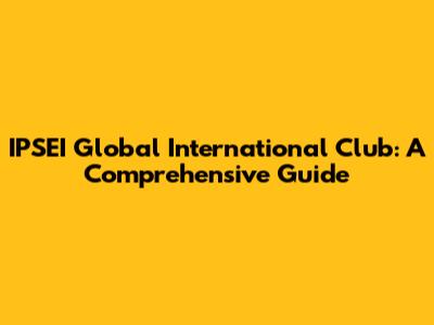 IPSEI Global International Club: A Comprehensive Guide