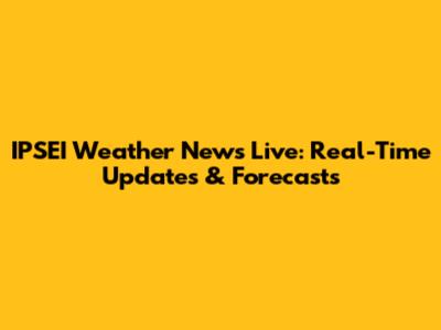 IPSEI Weather News Live: Real-Time Updates & Forecasts