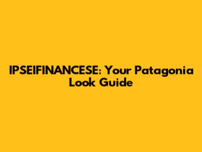 IPSEIFINANCESE: Your Patagonia Look Guide