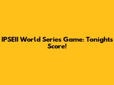 IPSEII World Series Game: Tonight's Score!
