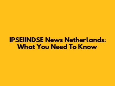 IPSEIINDSE News Netherlands: What You Need To Know