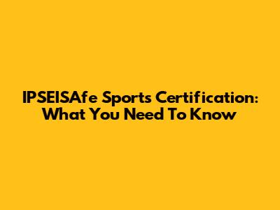 IPSEISAfe Sports Certification: What You Need To Know