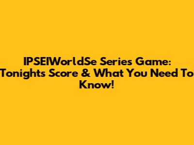 IPSEIWorldSe Series Game: Tonight's Score & What You Need To Know!