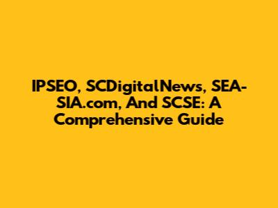 IPSEO, SCDigitalNews, SEA-SIA.com, And SCSE: A Comprehensive Guide
