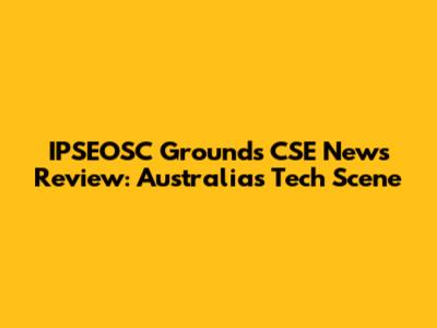 IPSEOSC Grounds CSE News Review: Australia's Tech Scene