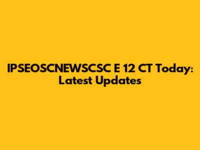 IPSEOSCNEWSCSC E 12 CT Today: Latest Updates