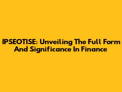 IPSEOTISE: Unveiling The Full Form And Significance In Finance