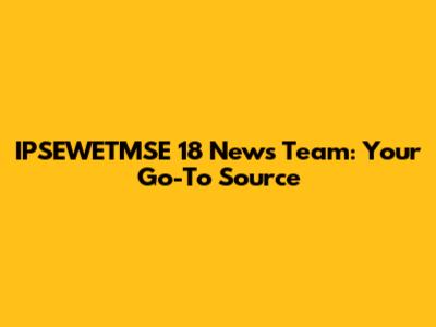 IPSEWETMSE 18 News Team: Your Go-To Source