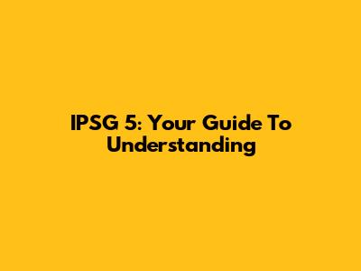 IPSG 5: Your Guide To Understanding