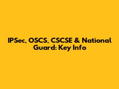 IPSec, OSCS, CSCSE & National Guard: Key Info