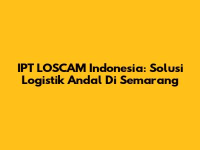 IPT LOSCAM Indonesia: Solusi Logistik Andal Di Semarang