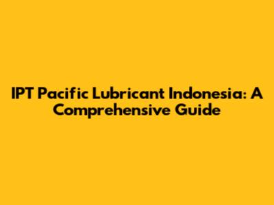IPT Pacific Lubricant Indonesia: A Comprehensive Guide