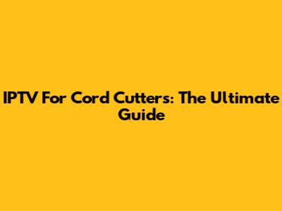 IPTV For Cord Cutters: The Ultimate Guide