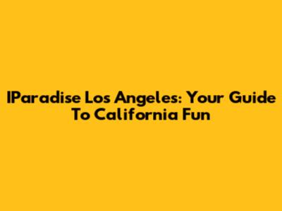 IParadise Los Angeles: Your Guide To California Fun