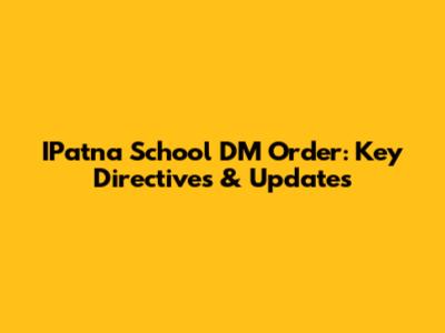 IPatna School DM Order: Key Directives & Updates