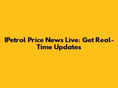 IPetrol Price News Live: Get Real-Time Updates