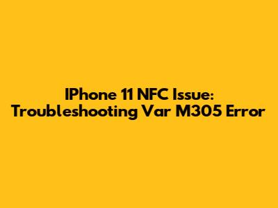 IPhone 11 NFC Issue: Troubleshooting Var M305 Error