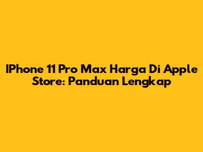 IPhone 11 Pro Max Harga Di Apple Store: Panduan Lengkap