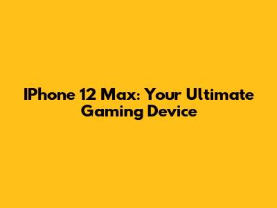 IPhone 12 Max: Your Ultimate Gaming Device
