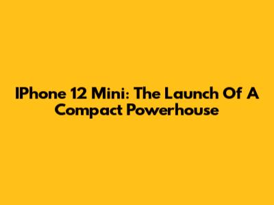 IPhone 12 Mini: The Launch Of A Compact Powerhouse
