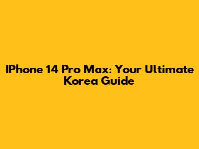 IPhone 14 Pro Max: Your Ultimate Korea Guide