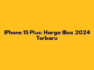 IPhone 15 Plus: Harga IBox 2024 Terbaru