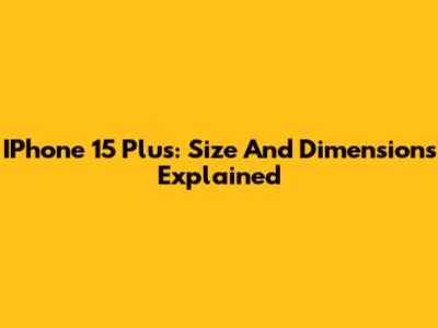 IPhone 15 Plus: Size And Dimensions Explained